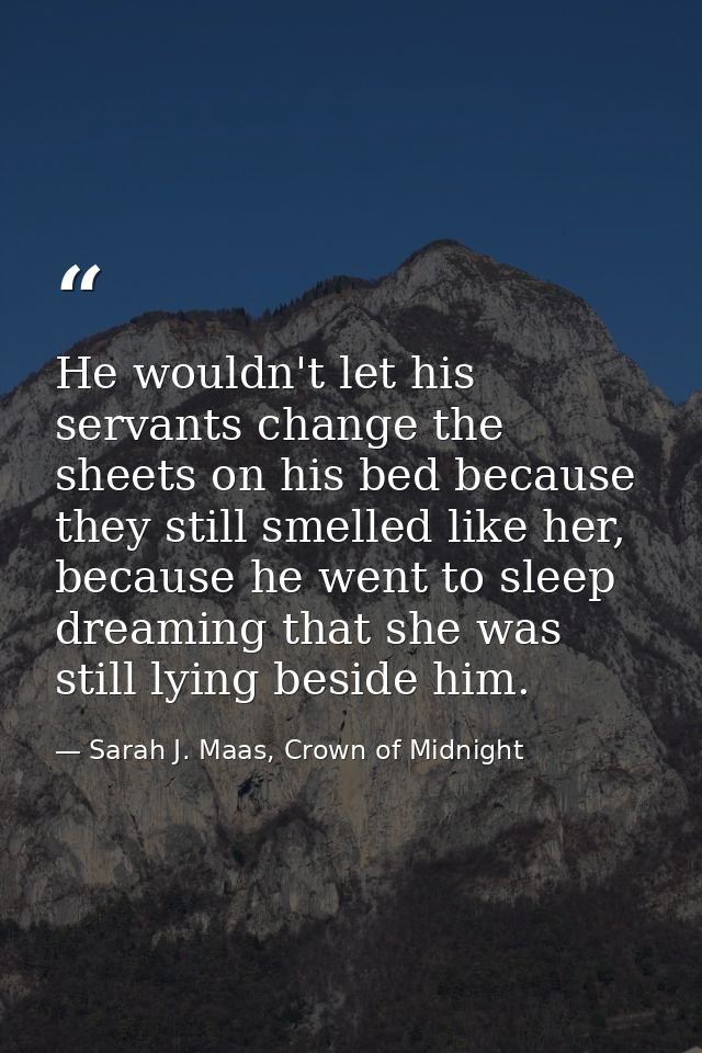 He wouldn't let his servants change the sheets on his bed because they still smelled like her, because he went to sleep  — Sarah J. Maas, Crown of Midnight