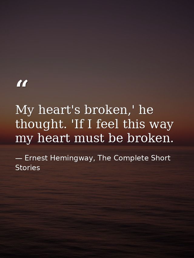 My heart's broken,' he thought. 'If I feel this way my heart must be broken. — Ernest Hemingway, The Complete Short Stories