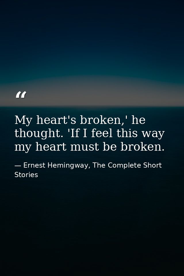 My heart's broken,' he thought. 'If I feel this way my heart must be broken. — Ernest Hemingway, The Complete Short Stories