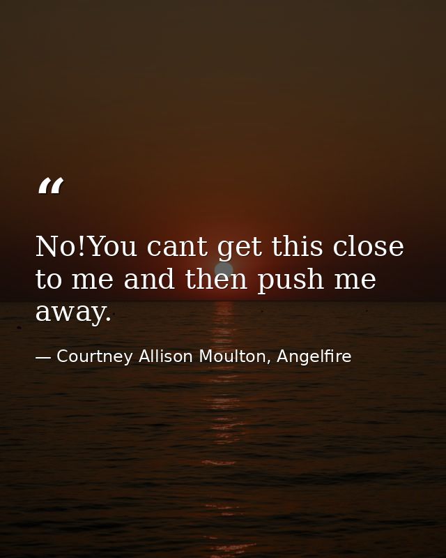 No!You cant get this close to me and then push me away. — Courtney Allison Moulton, Angelfire