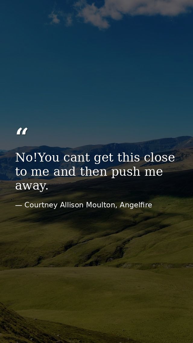 No!You cant get this close to me and then push me away. — Courtney Allison Moulton, Angelfire