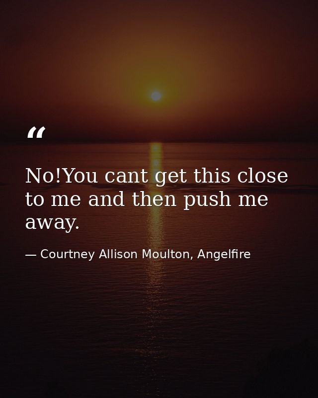 No!You cant get this close to me and then push me away. — Courtney Allison Moulton, Angelfire