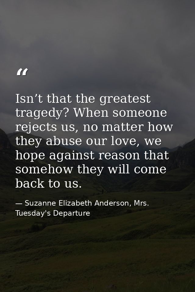 Isn’t that the greatest tragedy? When someone rejects us, no matter how they abuse our love, we hope against reason that — Suzanne Elizabeth Anderson, Mrs. Tuesday's Departure