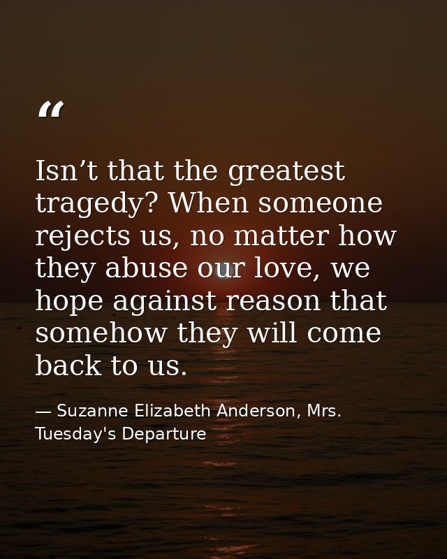 Isn’t that the greatest tragedy? When someone rejects us, no matter how they abuse our love, we hope against reason that — Suzanne Elizabeth Anderson, Mrs. Tuesday's Departure