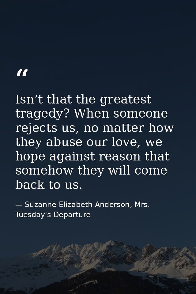 Isn’t that the greatest tragedy? When someone rejects us, no matter how they abuse our love, we hope against reason that — Suzanne Elizabeth Anderson, Mrs. Tuesday's Departure