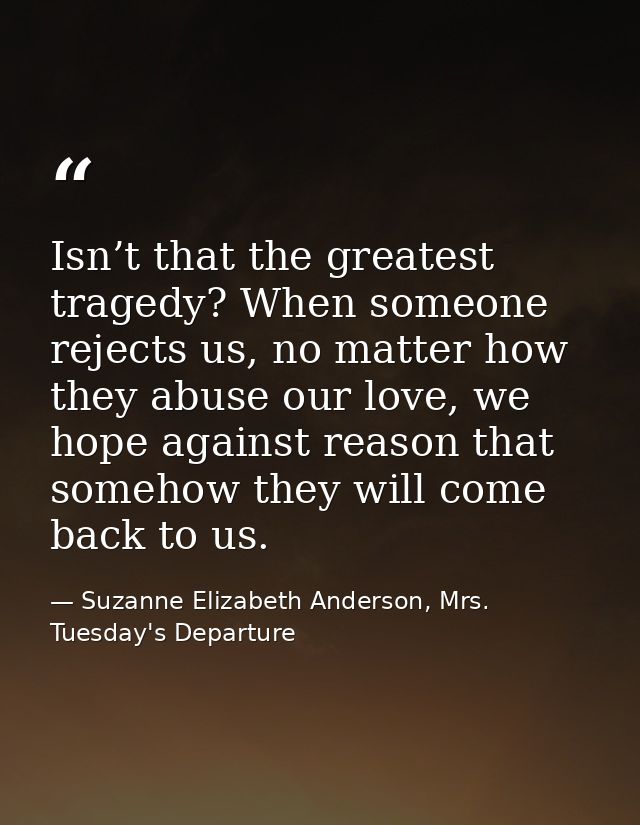 Isn’t that the greatest tragedy? When someone rejects us, no matter how they abuse our love, we hope against reason that — Suzanne Elizabeth Anderson, Mrs. Tuesday's Departure