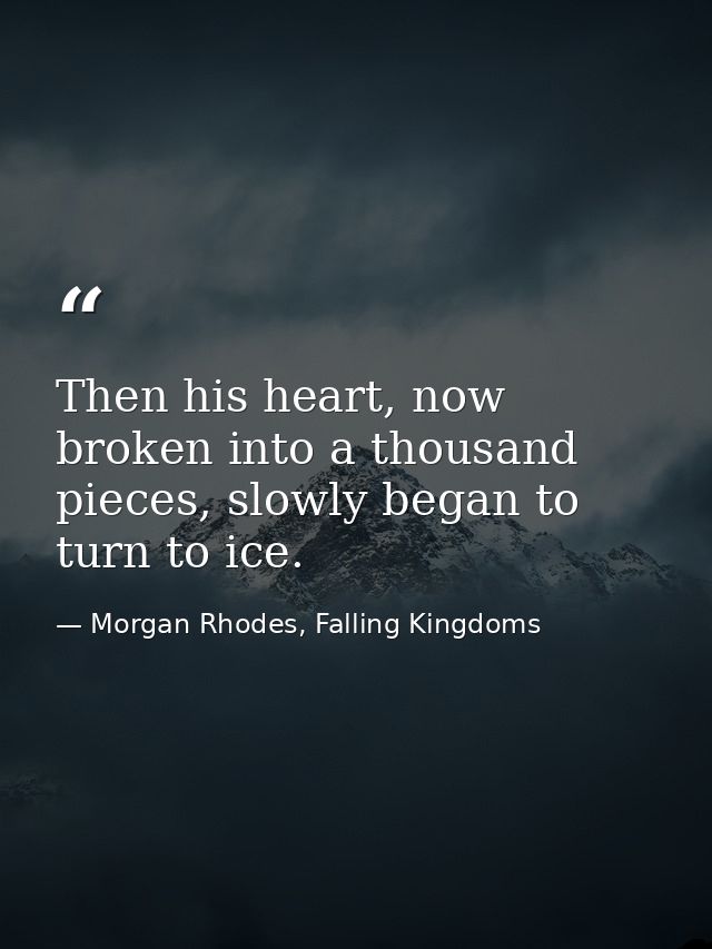 Then his heart, now broken into a thousand pieces, slowly began to turn to ice. — Morgan Rhodes, Falling Kingdoms