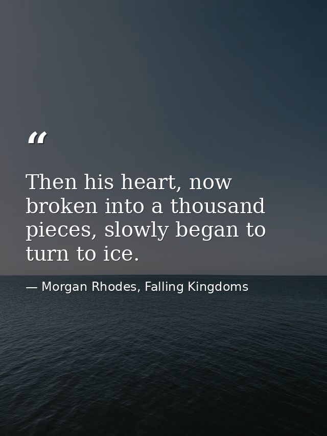 Then his heart, now broken into a thousand pieces, slowly began to turn to ice. — Morgan Rhodes, Falling Kingdoms