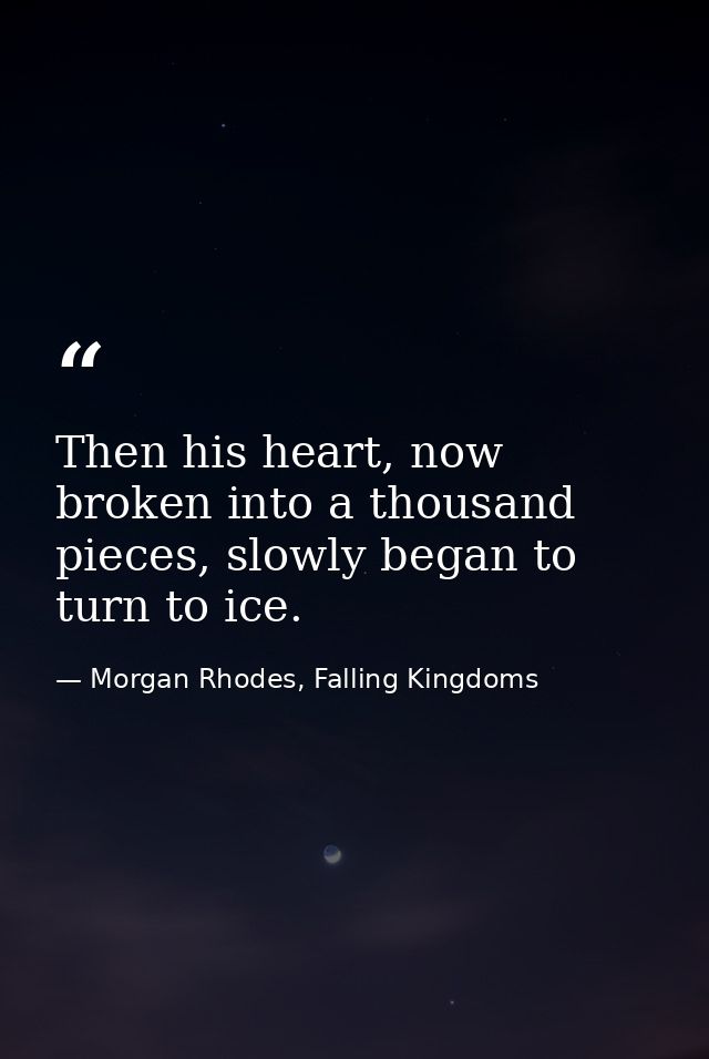 Then his heart, now broken into a thousand pieces, slowly began to turn to ice. — Morgan Rhodes, Falling Kingdoms