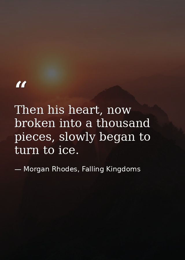 Then his heart, now broken into a thousand pieces, slowly began to turn to ice. — Morgan Rhodes, Falling Kingdoms