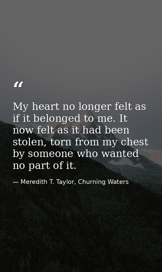 My heart no longer felt as if it belonged to me. It now felt as it had been stolen, torn from my chest by someone who wa — Meredith T. Taylor, Churning Waters