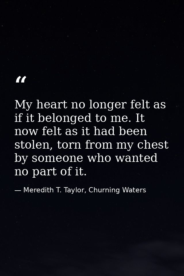 My heart no longer felt as if it belonged to me. It now felt as it had been stolen, torn from my chest by someone who wa — Meredith T. Taylor, Churning Waters
