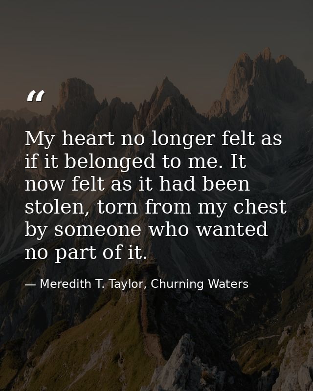 My heart no longer felt as if it belonged to me. It now felt as it had been stolen, torn from my chest by someone who wa — Meredith T. Taylor, Churning Waters