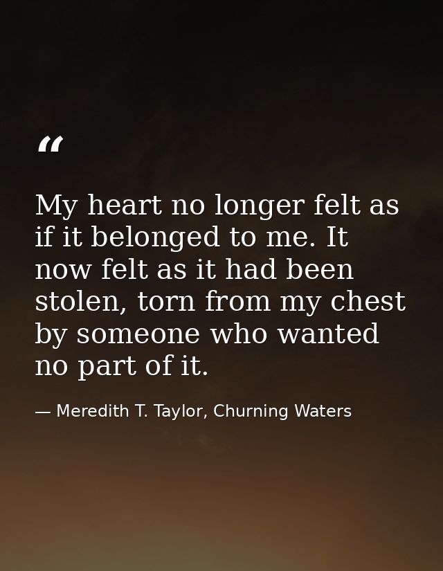 My heart no longer felt as if it belonged to me. It now felt as it had been stolen, torn from my chest by someone who wa — Meredith T. Taylor, Churning Waters