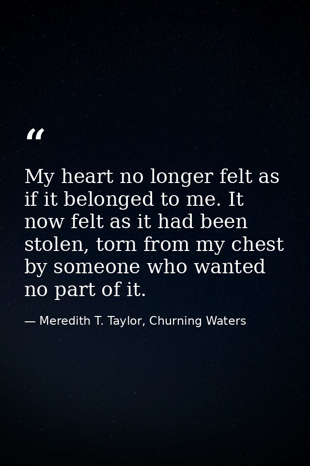 My heart no longer felt as if it belonged to me. It now felt as it had been stolen, torn from my chest by someone who wa — Meredith T. Taylor, Churning Waters