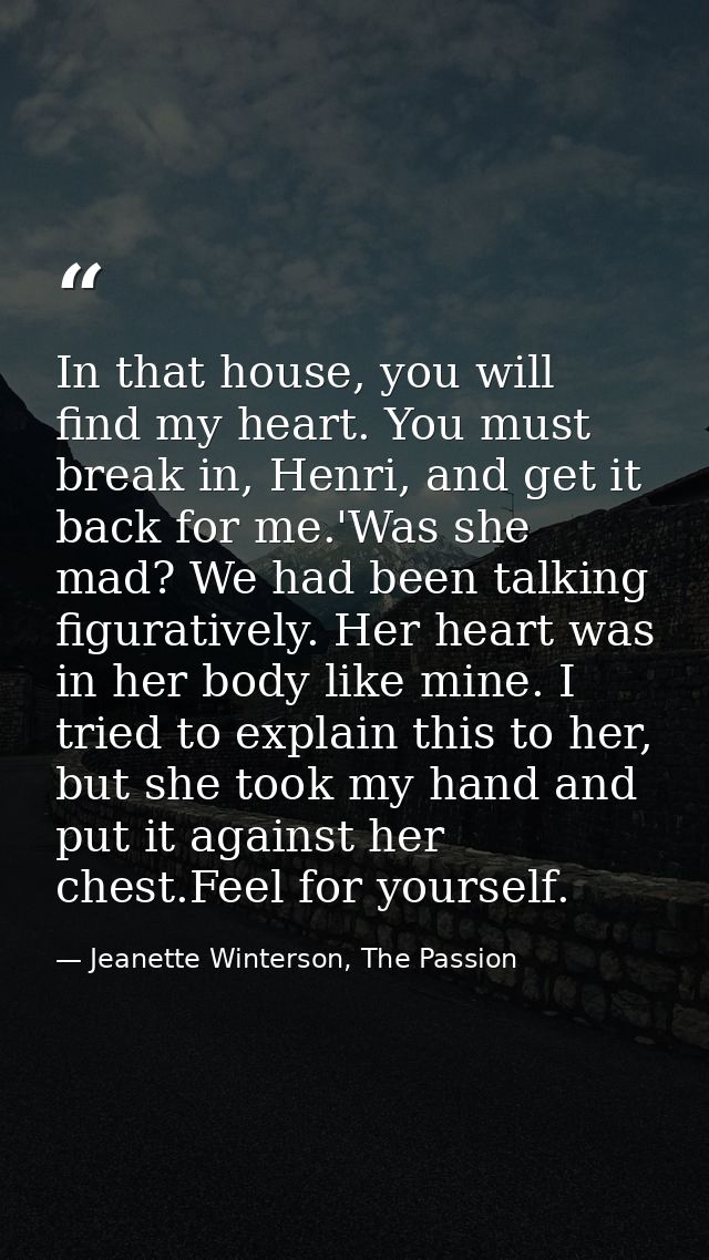 In that house, you will find my heart. You must break in, Henri, and get it back for me.'Was she mad? We had been talkin — Jeanette Winterson, The Passion