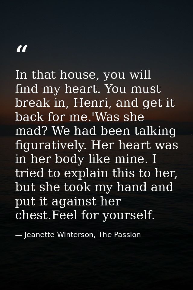 In that house, you will find my heart. You must break in, Henri, and get it back for me.'Was she mad? We had been talkin — Jeanette Winterson, The Passion