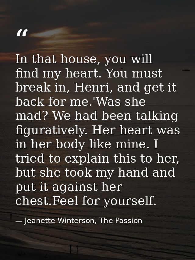 In that house, you will find my heart. You must break in, Henri, and get it back for me.'Was she mad? We had been talkin — Jeanette Winterson, The Passion