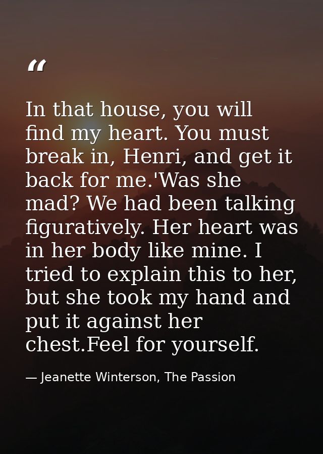 In that house, you will find my heart. You must break in, Henri, and get it back for me.'Was she mad? We had been talkin — Jeanette Winterson, The Passion