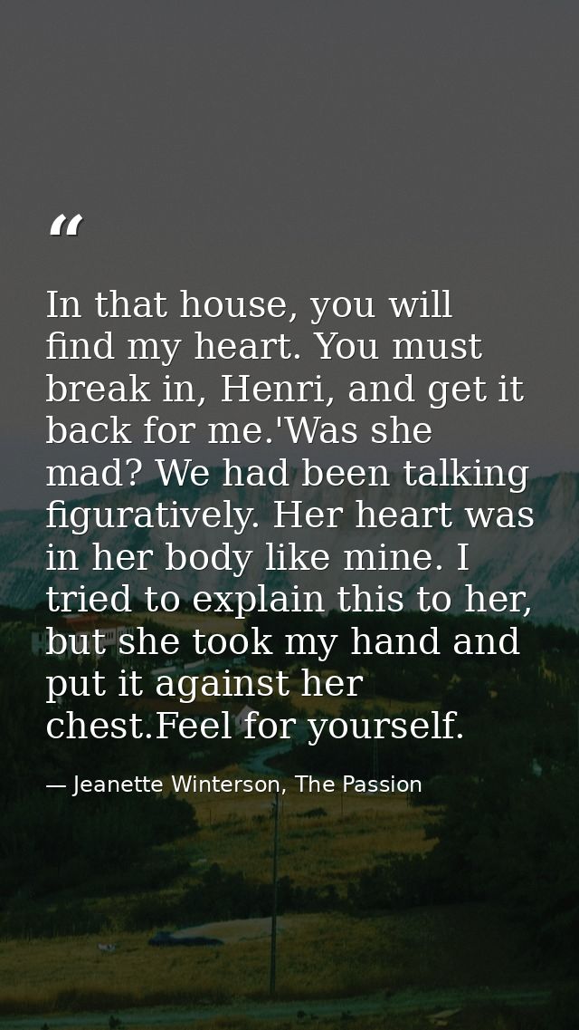 In that house, you will find my heart. You must break in, Henri, and get it back for me.'Was she mad? We had been talkin — Jeanette Winterson, The Passion