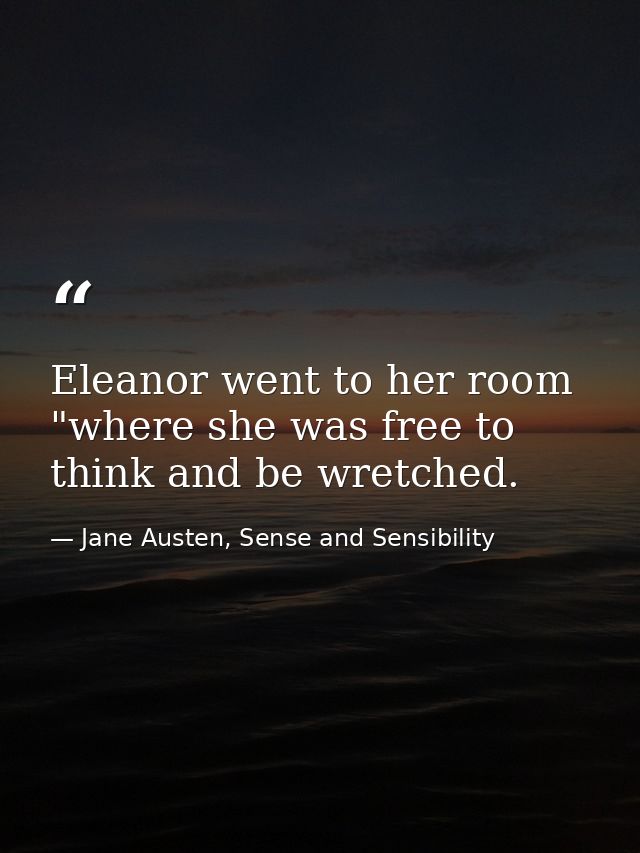 Eleanor went to her room "where she was free to think and be wretched. — Jane Austen, Sense and Sensibility