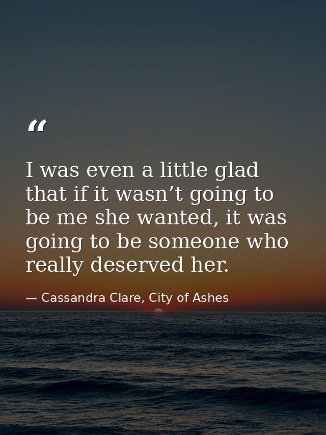 I was even a little glad that if it wasn’t going to be me she wanted, it was going to be someone who really deserved her — Cassandra Clare, City of Ashes
