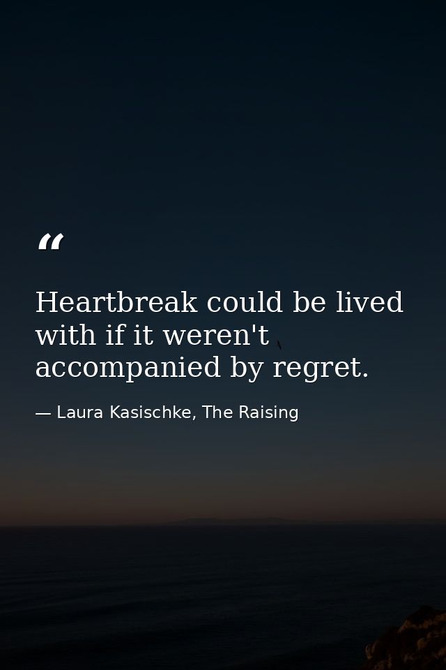 Heartbreak could be lived with if it weren't accompanied by regret. — Laura Kasischke, The Raising