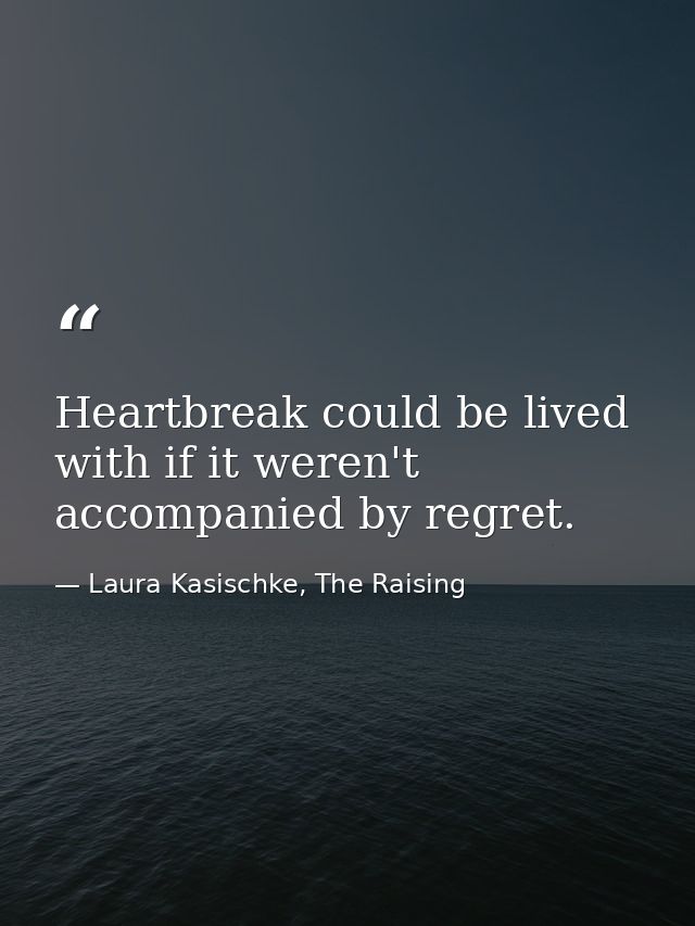 Heartbreak could be lived with if it weren't accompanied by regret. — Laura Kasischke, The Raising