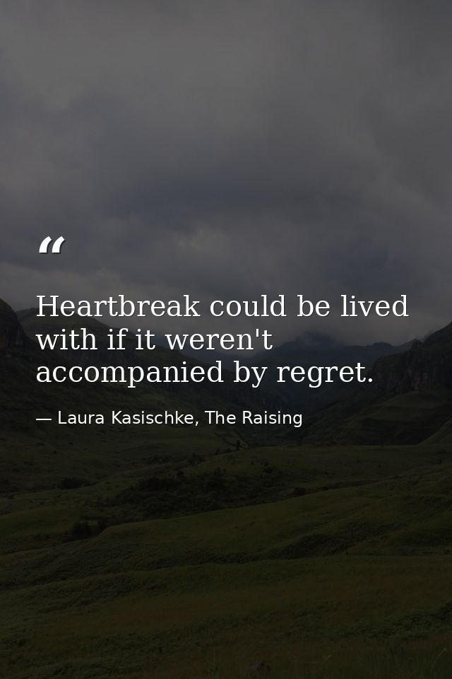 Heartbreak could be lived with if it weren't accompanied by regret. — Laura Kasischke, The Raising