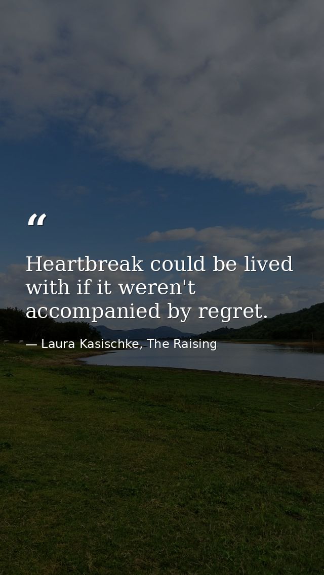 Heartbreak could be lived with if it weren't accompanied by regret. — Laura Kasischke, The Raising