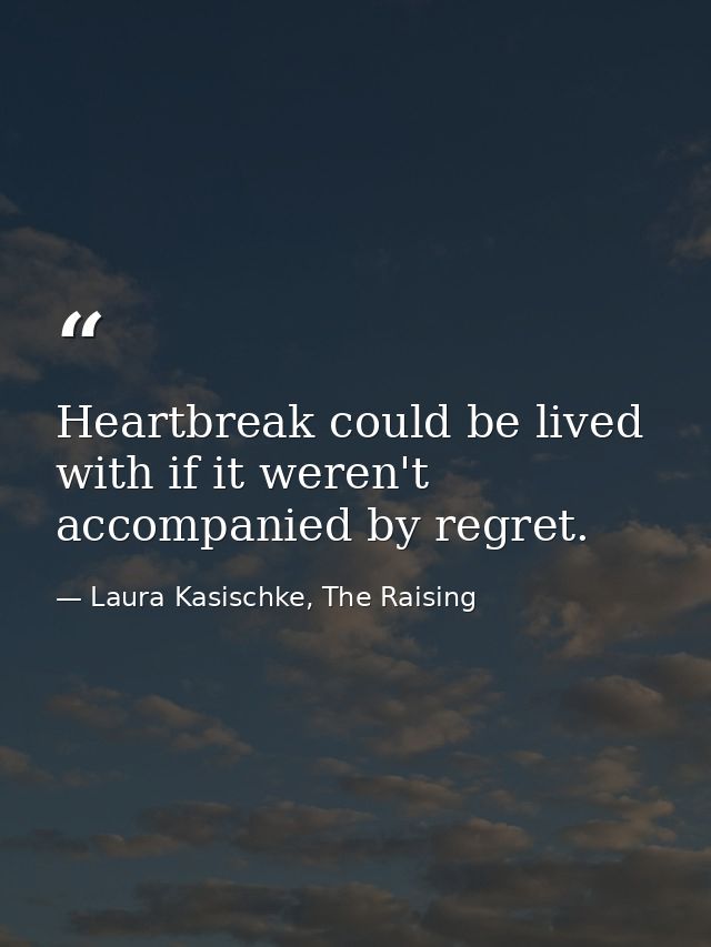 Heartbreak could be lived with if it weren't accompanied by regret. — Laura Kasischke, The Raising