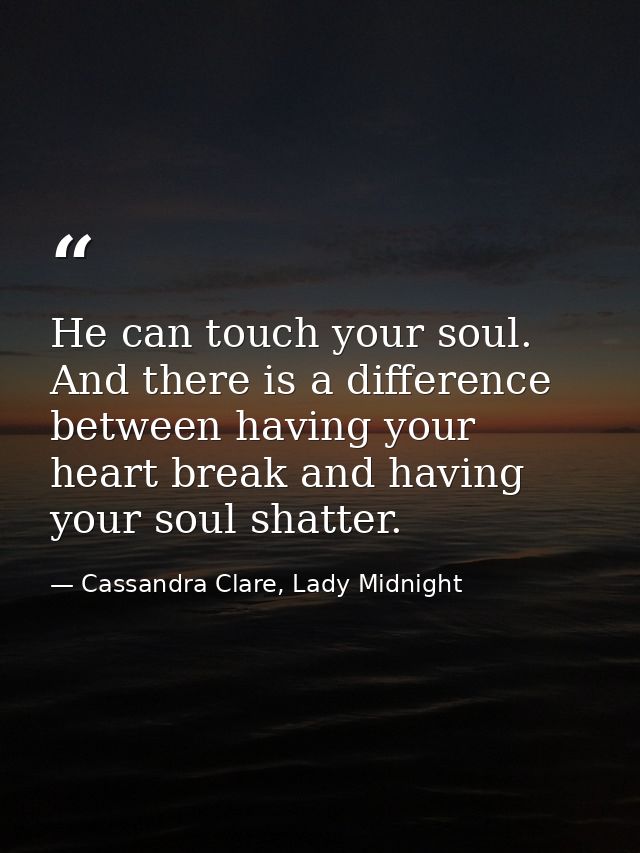 He can touch your soul. And there is a difference between having your heart break and having your soul shatter. — Cassandra Clare, Lady Midnight