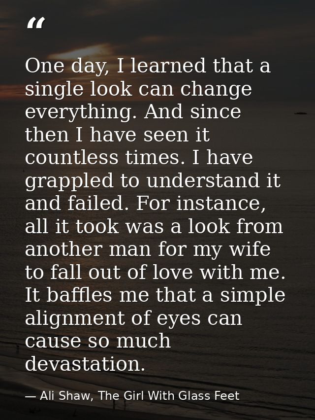 One day, I learned that a single look can change everything. And since then I have seen it countless times. I have grapp — Ali Shaw, The Girl With Glass Feet