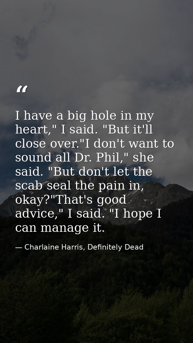 I have a big hole in my heart," I said. "But it'll close over."I don't want to sound all Dr. Phil," she said. "But don't — Charlaine Harris, Definitely Dead