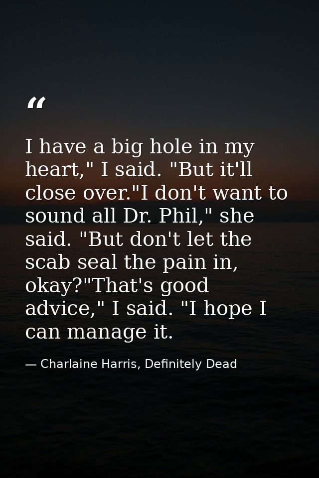 I have a big hole in my heart," I said. "But it'll close over."I don't want to sound all Dr. Phil," she said. "But don't — Charlaine Harris, Definitely Dead