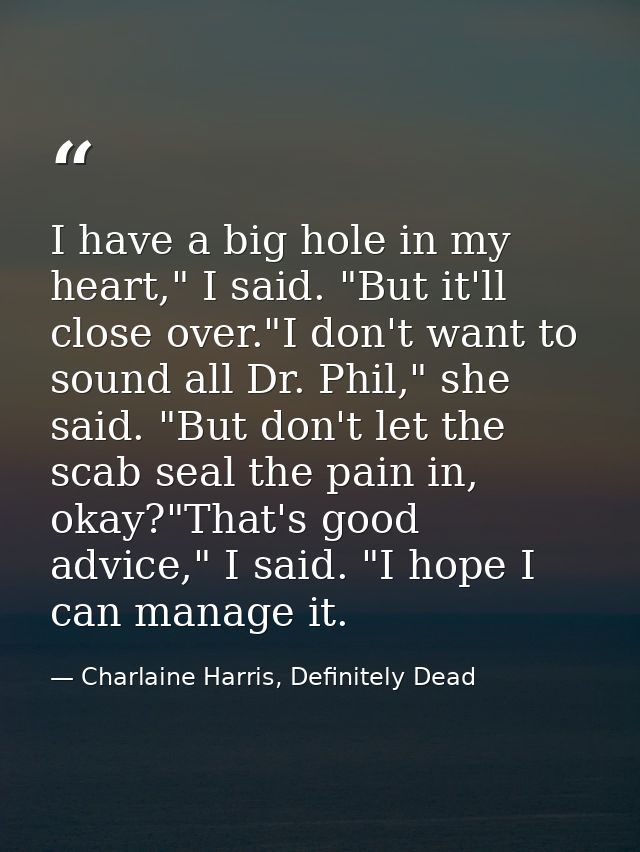 I have a big hole in my heart," I said. "But it'll close over."I don't want to sound all Dr. Phil," she said. "But don't — Charlaine Harris, Definitely Dead