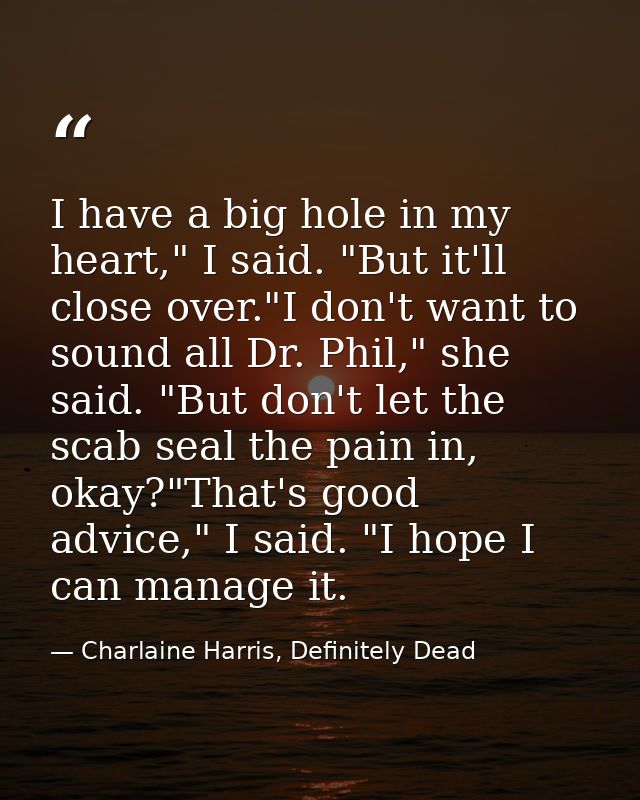 I have a big hole in my heart," I said. "But it'll close over."I don't want to sound all Dr. Phil," she said. "But don't — Charlaine Harris, Definitely Dead