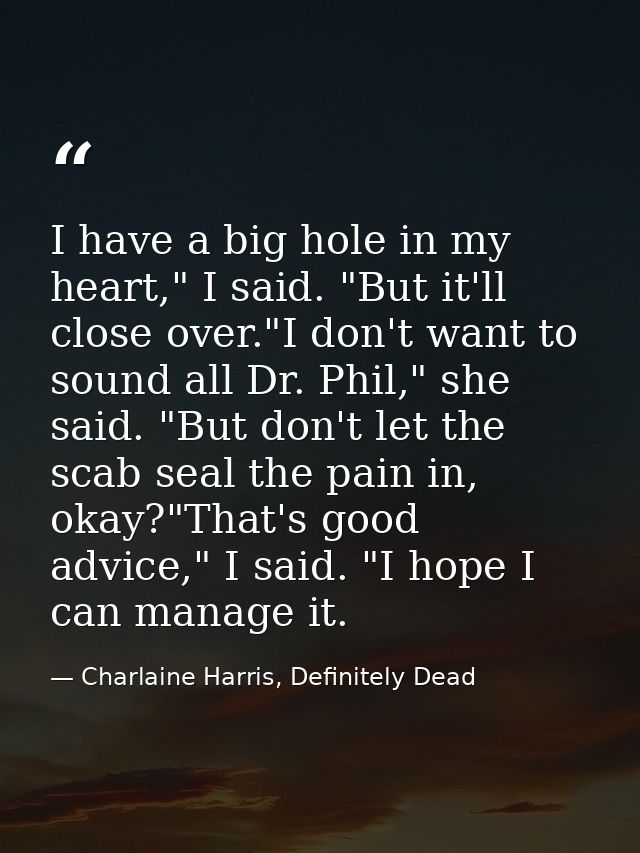 I have a big hole in my heart," I said. "But it'll close over."I don't want to sound all Dr. Phil," she said. "But don't — Charlaine Harris, Definitely Dead