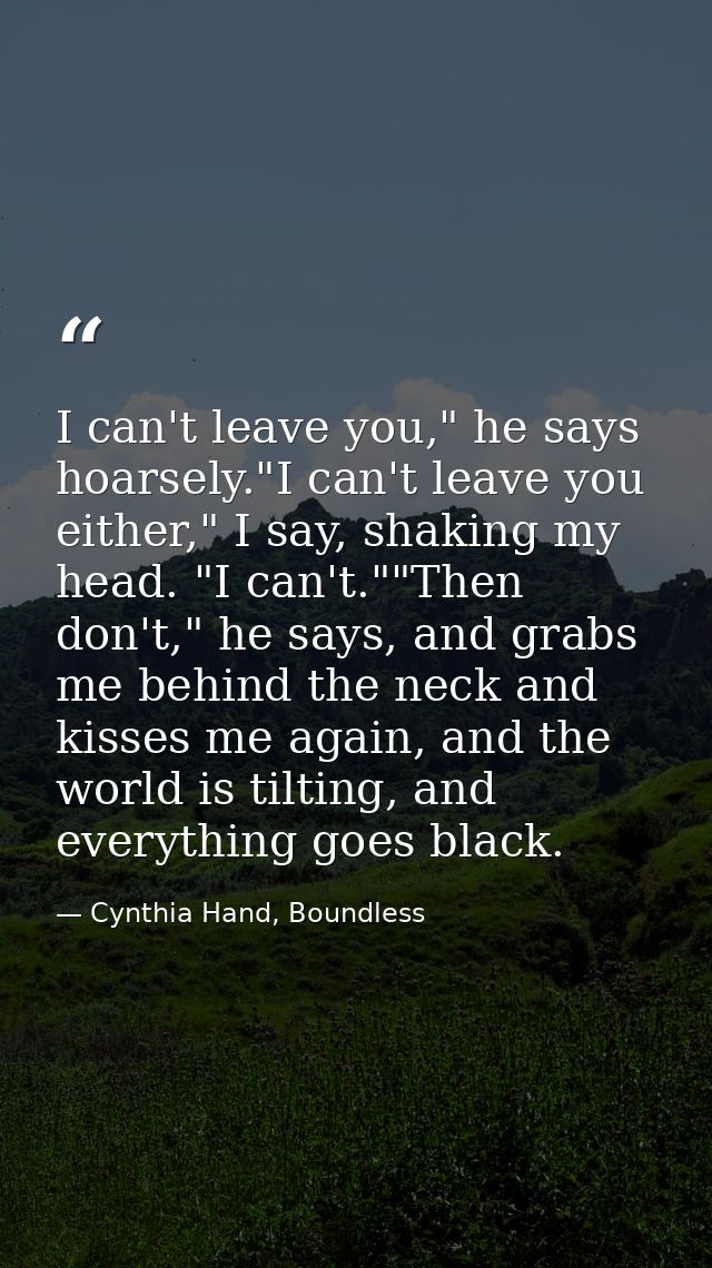 I can't leave you," he says hoarsely."I can't leave you either," I say, shaking my head. "I can't.""Then don't," he says — Cynthia Hand, Boundless
