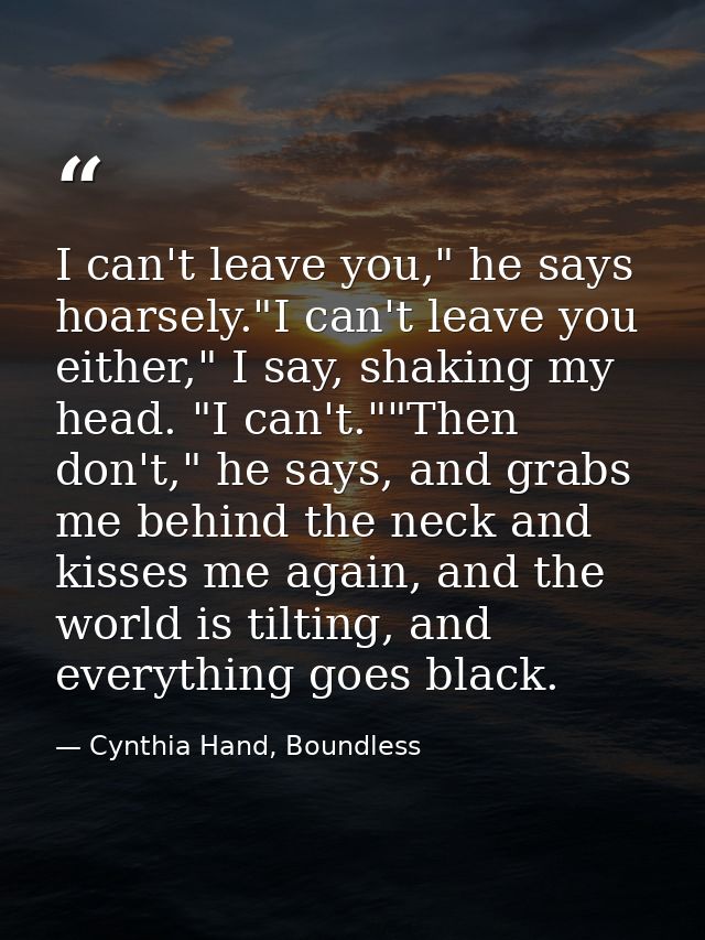 I can't leave you," he says hoarsely."I can't leave you either," I say, shaking my head. "I can't.""Then don't," he says — Cynthia Hand, Boundless