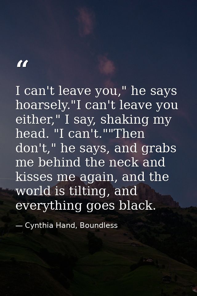 I can't leave you," he says hoarsely."I can't leave you either," I say, shaking my head. "I can't.""Then don't," he says — Cynthia Hand, Boundless
