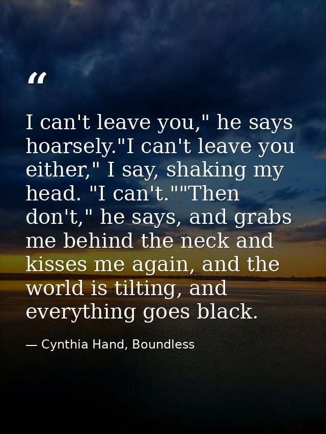 I can't leave you," he says hoarsely."I can't leave you either," I say, shaking my head. "I can't.""Then don't," he says — Cynthia Hand, Boundless
