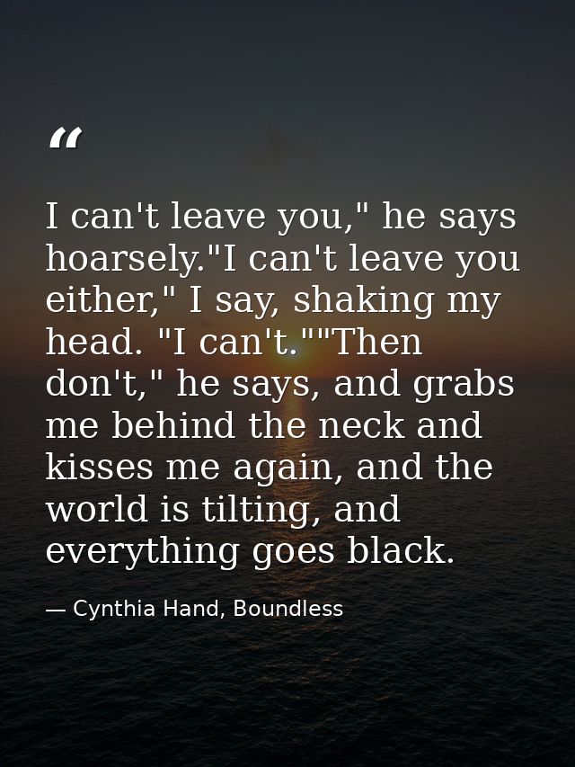 I can't leave you," he says hoarsely."I can't leave you either," I say, shaking my head. "I can't.""Then don't," he says — Cynthia Hand, Boundless