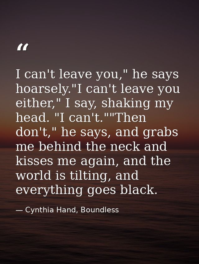 I can't leave you," he says hoarsely."I can't leave you either," I say, shaking my head. "I can't.""Then don't," he says — Cynthia Hand, Boundless