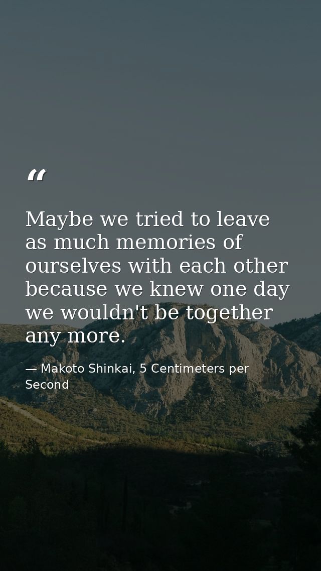 Maybe we tried to leave as much memories of ourselves with each other because we knew one day we wouldn't be together an — Makoto Shinkai, 5 Centimeters per Second