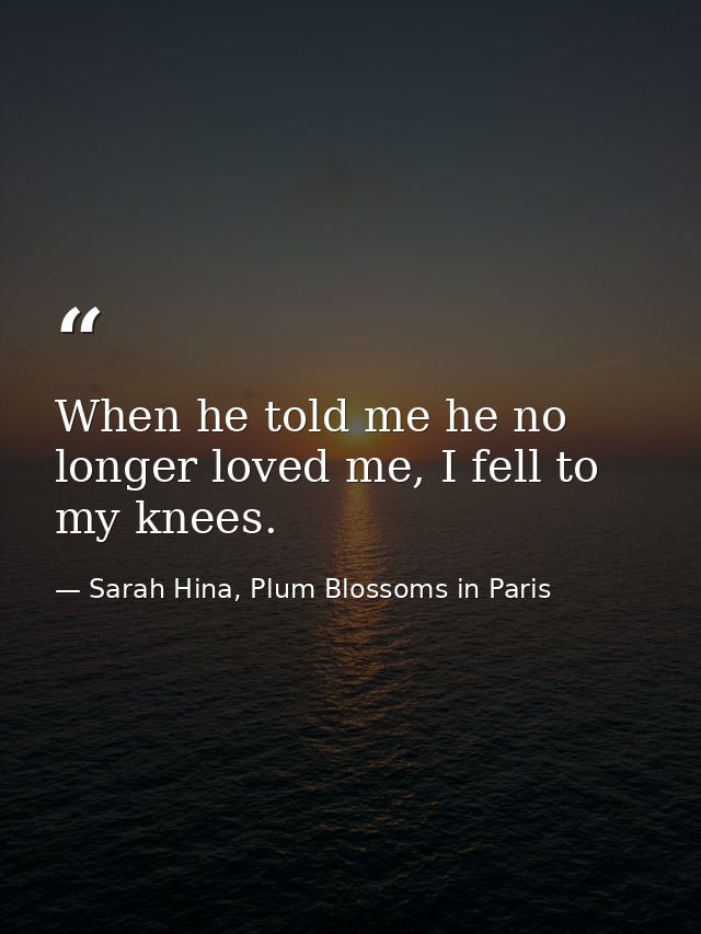When he told me he no longer loved me, I fell to my knees. — Sarah Hina, Plum Blossoms in Paris