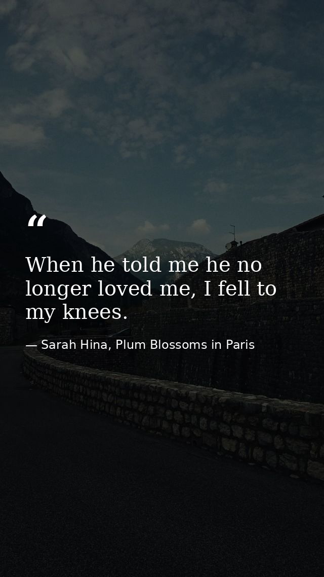 When he told me he no longer loved me, I fell to my knees. — Sarah Hina, Plum Blossoms in Paris