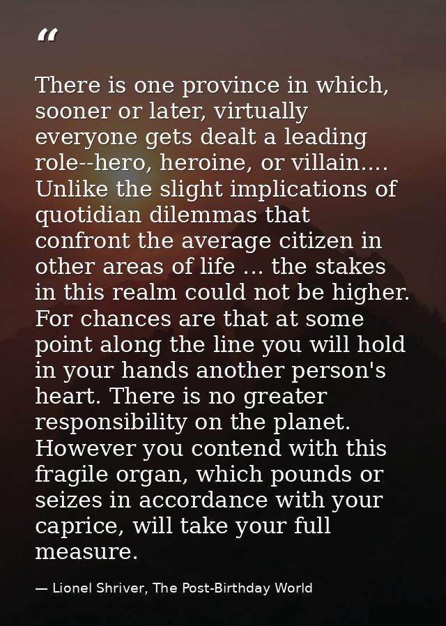 There is one province in which, sooner or later, virtually everyone gets dealt a leading role--hero, heroine, or villain — Lionel Shriver, The Post-Birthday World