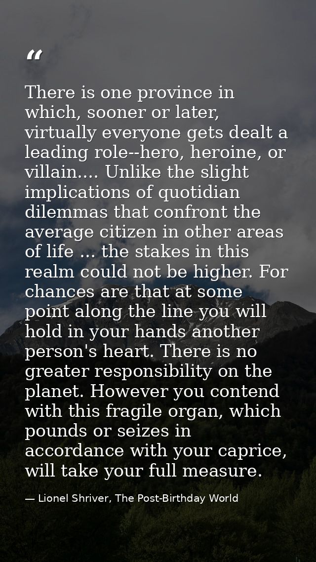 There is one province in which, sooner or later, virtually everyone gets dealt a leading role--hero, heroine, or villain — Lionel Shriver, The Post-Birthday World
