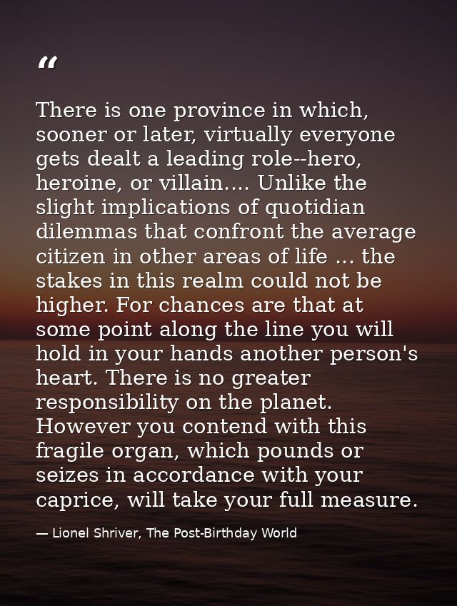 There is one province in which, sooner or later, virtually everyone gets dealt a leading role--hero, heroine, or villain — Lionel Shriver, The Post-Birthday World